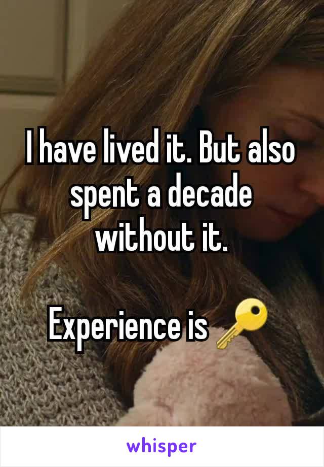 I have lived it. But also spent a decade without it.

Experience is 🔑 