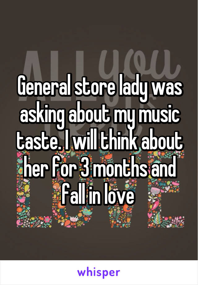 General store lady was asking about my music taste. I will think about her for 3 months and fall in love 