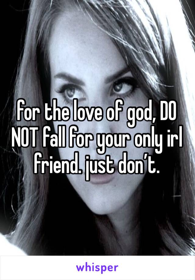 for the love of god, DO NOT fall for your only irl friend. just don’t.