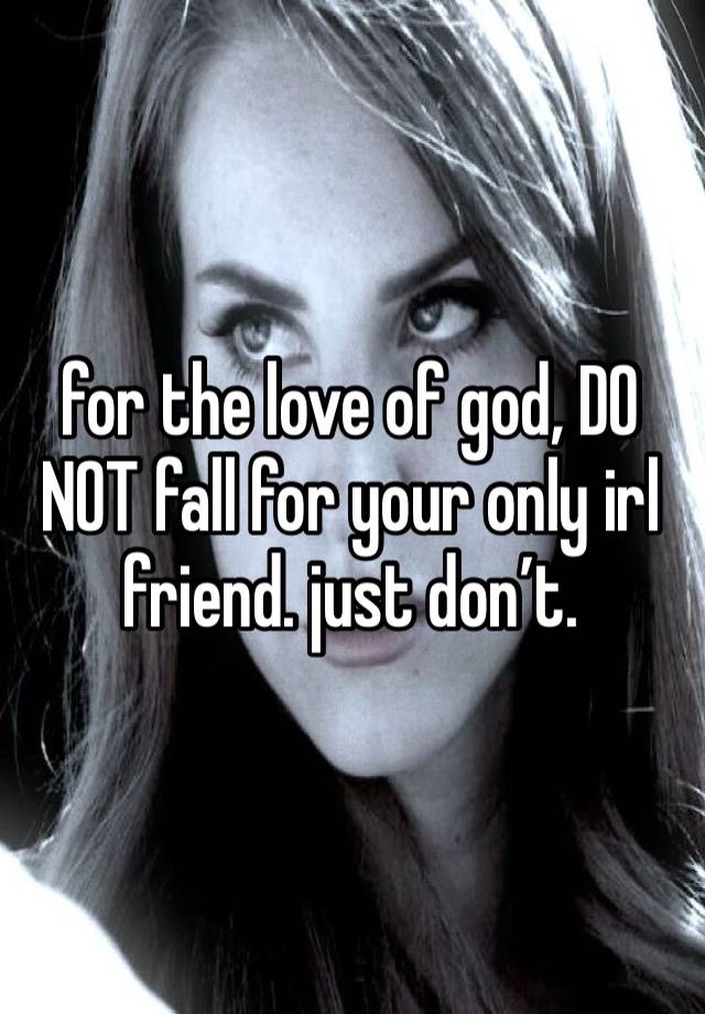 for the love of god, DO NOT fall for your only irl friend. just don’t.