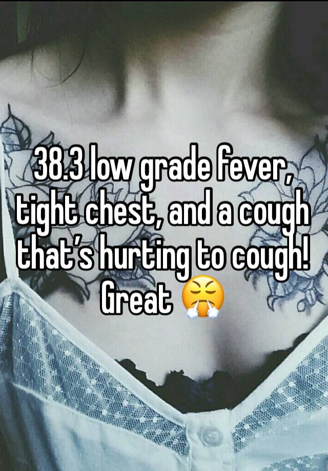 38.3 low grade fever, tight chest, and a cough that’s hurting to cough! Great 😤