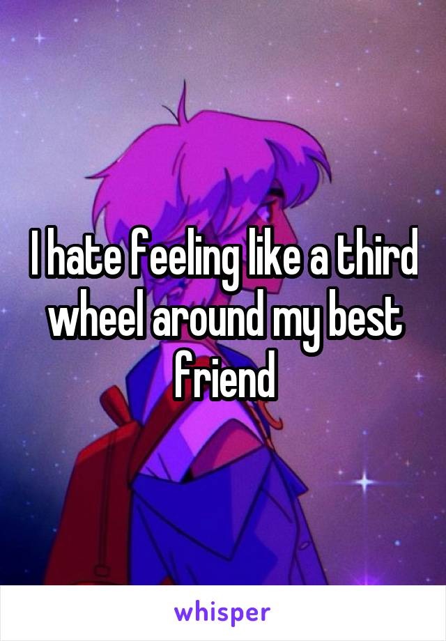 I hate feeling like a third wheel around my best friend