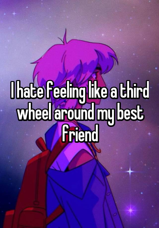 I hate feeling like a third wheel around my best friend