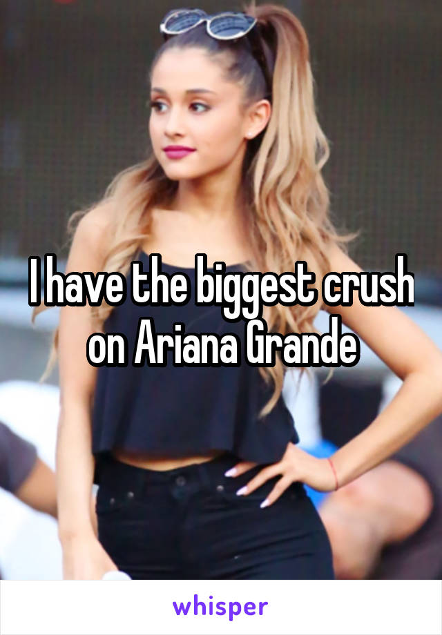 I have the biggest crush on Ariana Grande