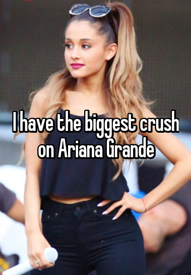 I have the biggest crush on Ariana Grande