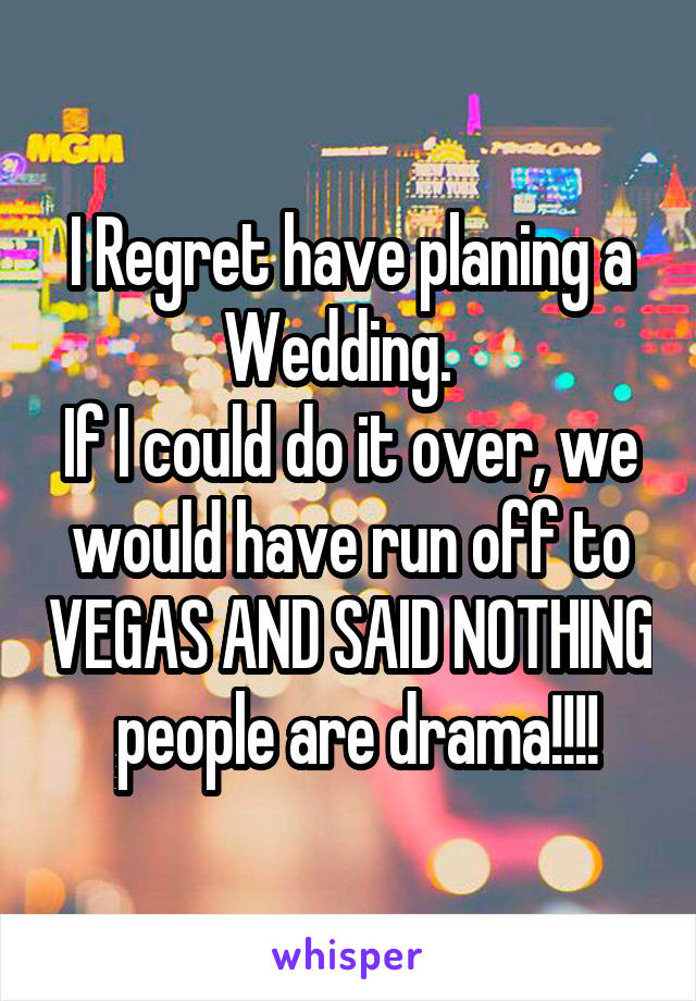 I Regret have planing a Wedding.  
If I could do it over, we would have run off to VEGAS AND SAID NOTHING  people are drama!!!!