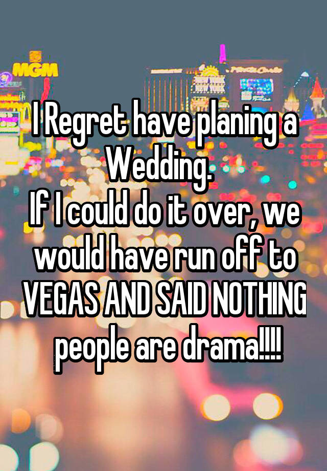 I Regret have planing a Wedding.  
If I could do it over, we would have run off to VEGAS AND SAID NOTHING  people are drama!!!!