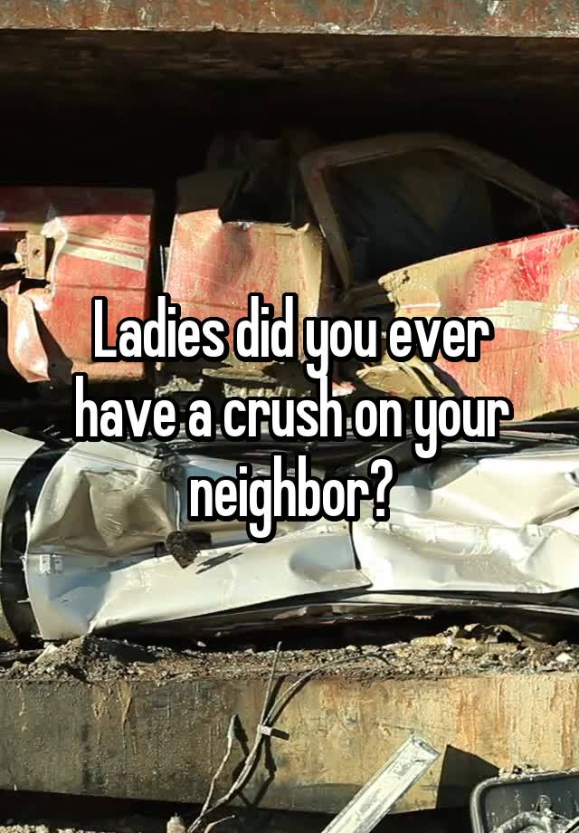 Ladies did you ever have a crush on your neighbor?