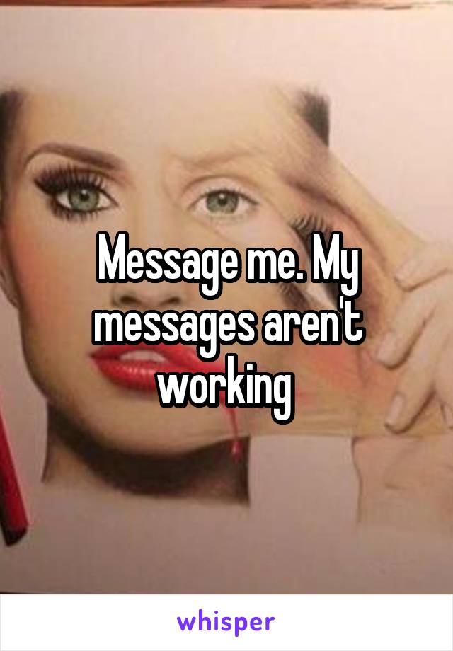 Message me. My messages aren't working 