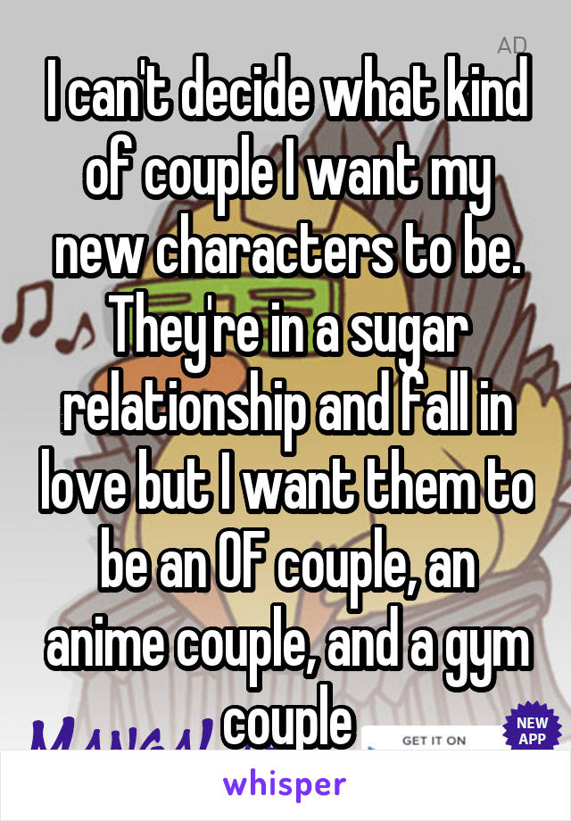 I can't decide what kind of couple I want my new characters to be. They're in a sugar relationship and fall in love but I want them to be an OF couple, an anime couple, and a gym couple