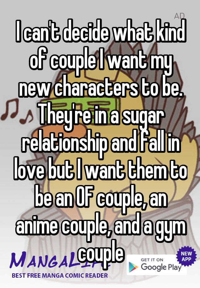 I can't decide what kind of couple I want my new characters to be. They're in a sugar relationship and fall in love but I want them to be an OF couple, an anime couple, and a gym couple