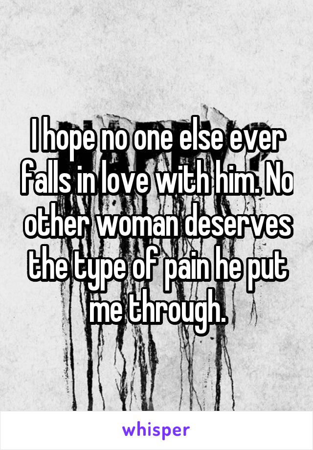 I hope no one else ever falls in love with him. No other woman deserves the type of pain he put me through.