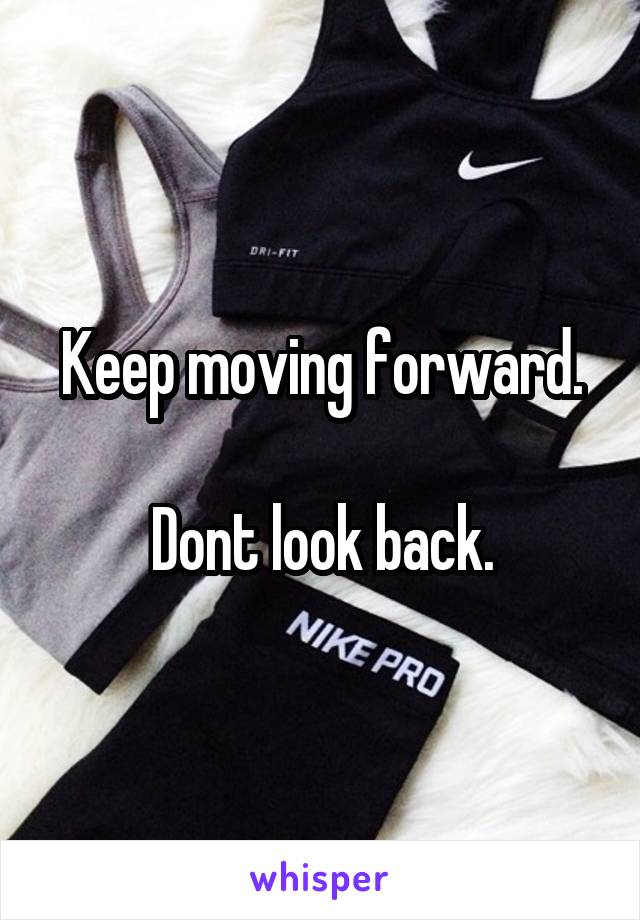 Keep moving forward.

Dont look back.