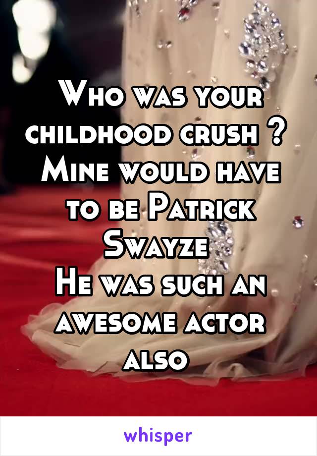 Who was your childhood crush ? 
Mine would have to be Patrick Swayze 
He was such an awesome actor also 