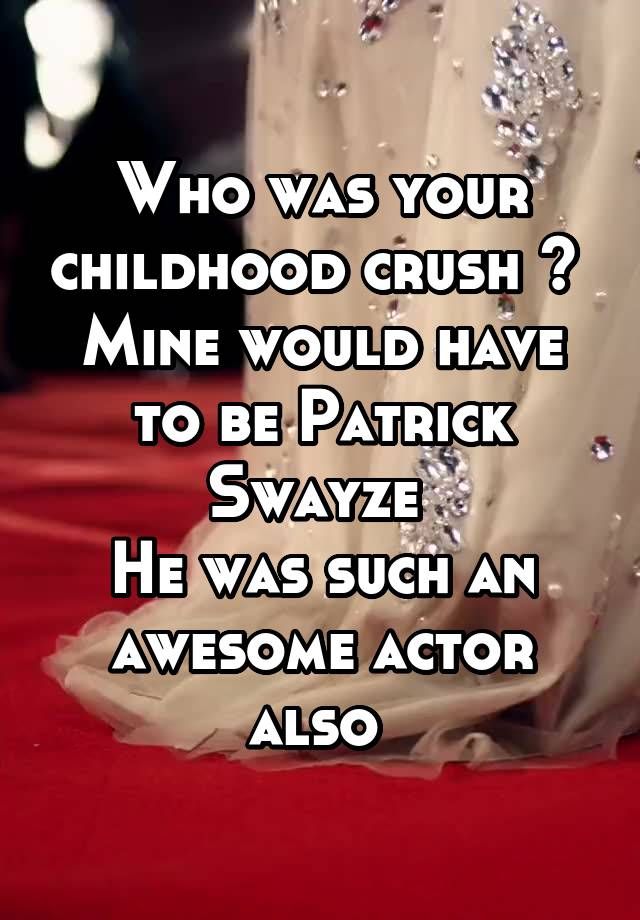 Who was your childhood crush ? 
Mine would have to be Patrick Swayze 
He was such an awesome actor also 