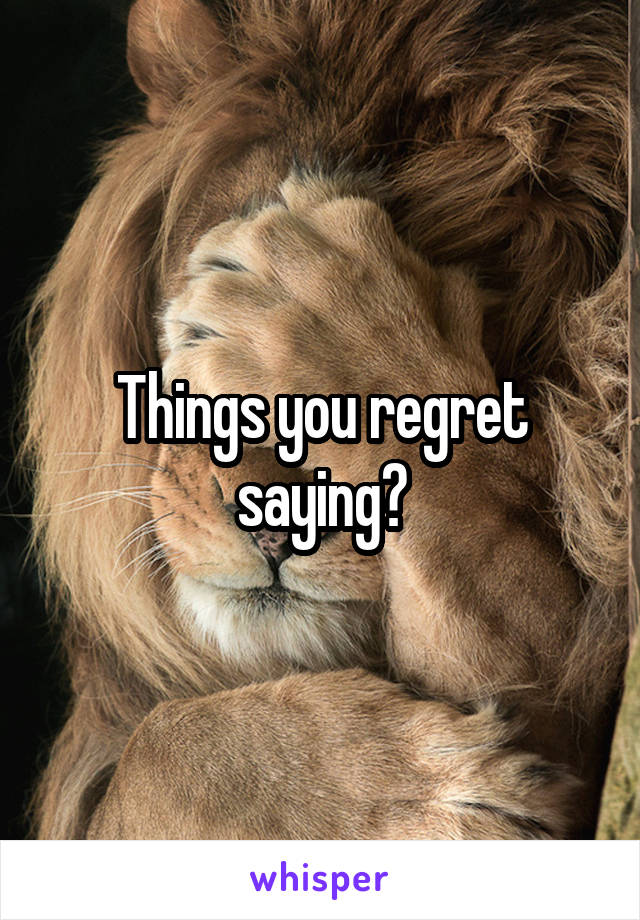 Things you regret saying?