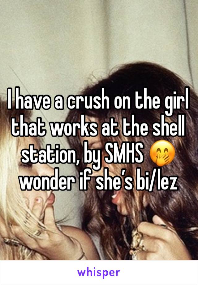 I have a crush on the girl that works at the shell station, by SMHS 🤭 wonder if she’s bi/lez 