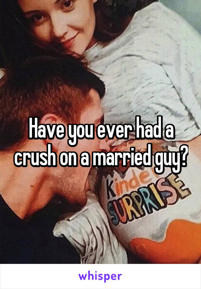 Have you ever had a crush on a married guy?