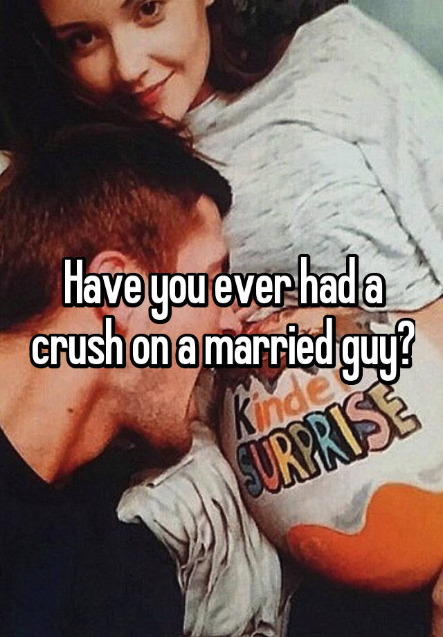 Have you ever had a crush on a married guy?