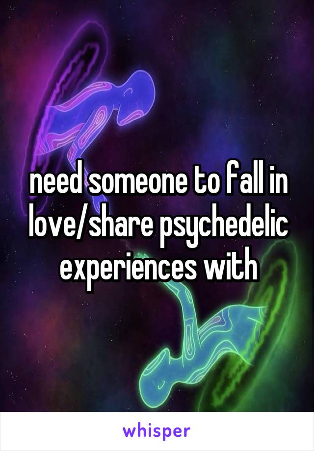 need someone to fall in love/share psychedelic experiences with