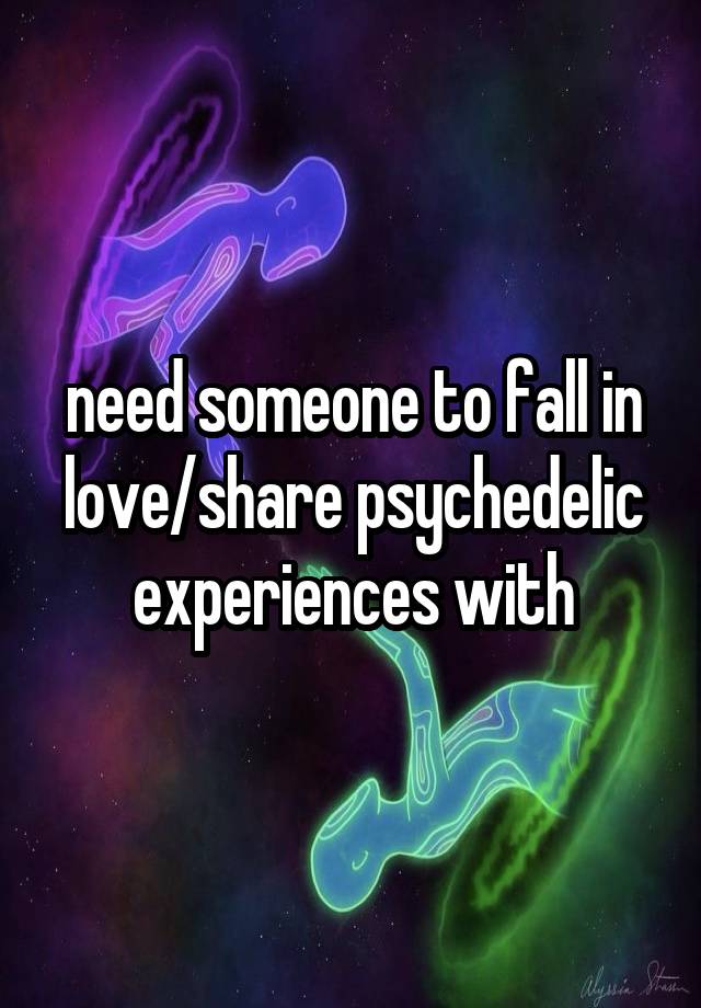 need someone to fall in love/share psychedelic experiences with