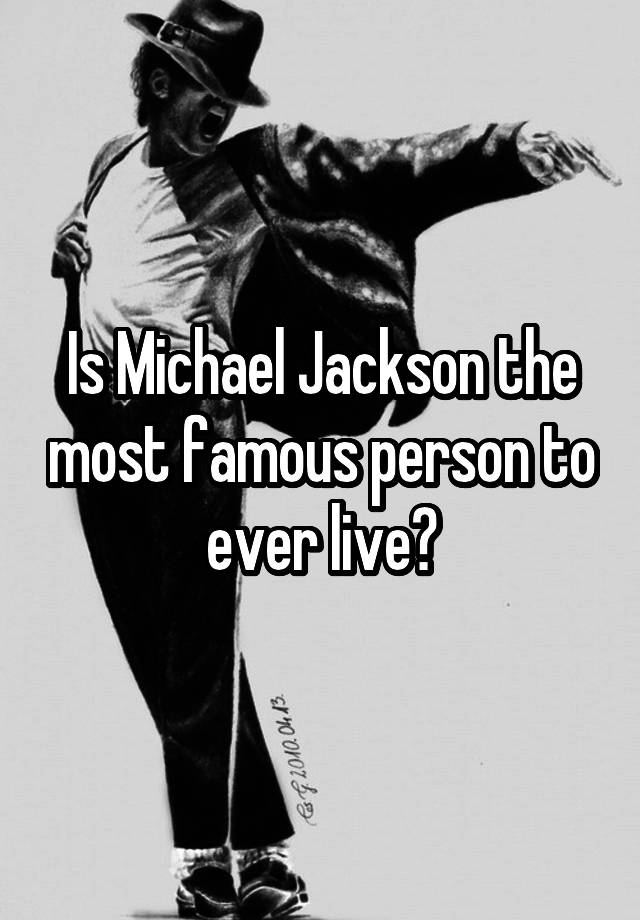 Is Michael Jackson the most famous person to ever live?