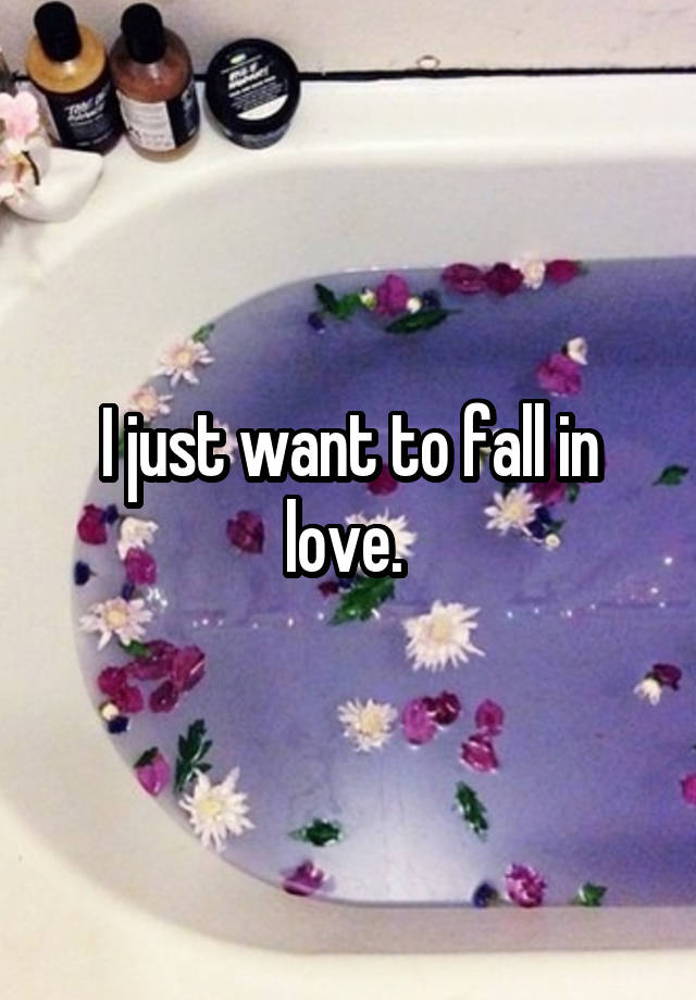 I just want to fall in love. 