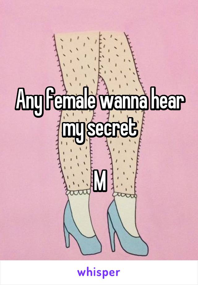 Any female wanna hear my secret

M