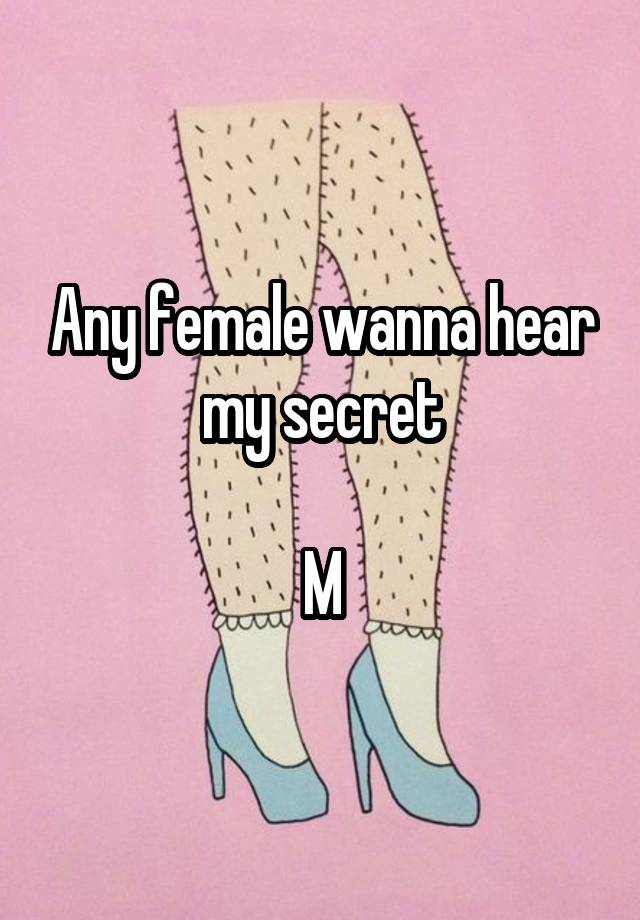 Any female wanna hear my secret

M