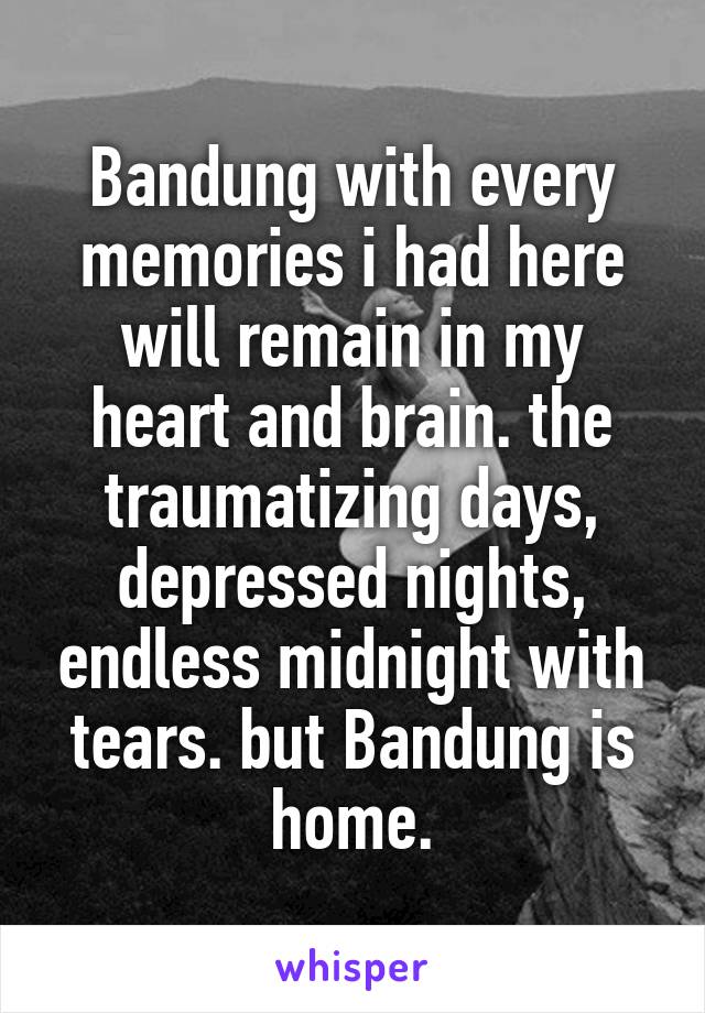 Bandung with every memories i had here will remain in my heart and brain. the traumatizing days, depressed nights, endless midnight with tears. but Bandung is home.