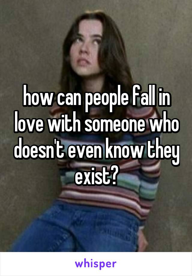 how can people fall in love with someone who doesn't even know they exist?