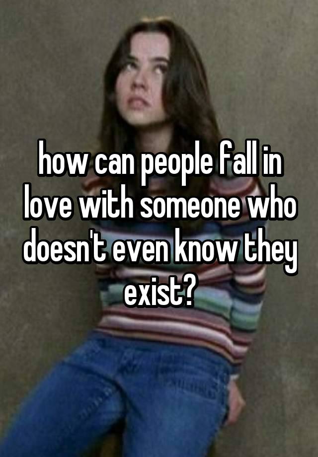 how can people fall in love with someone who doesn't even know they exist?