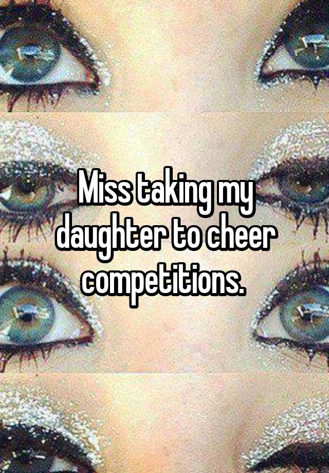 Miss taking my daughter to cheer competitions. 