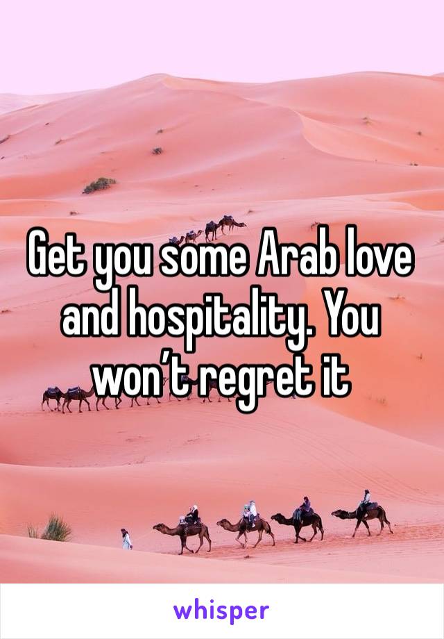 Get you some Arab love and hospitality. You won’t regret it 