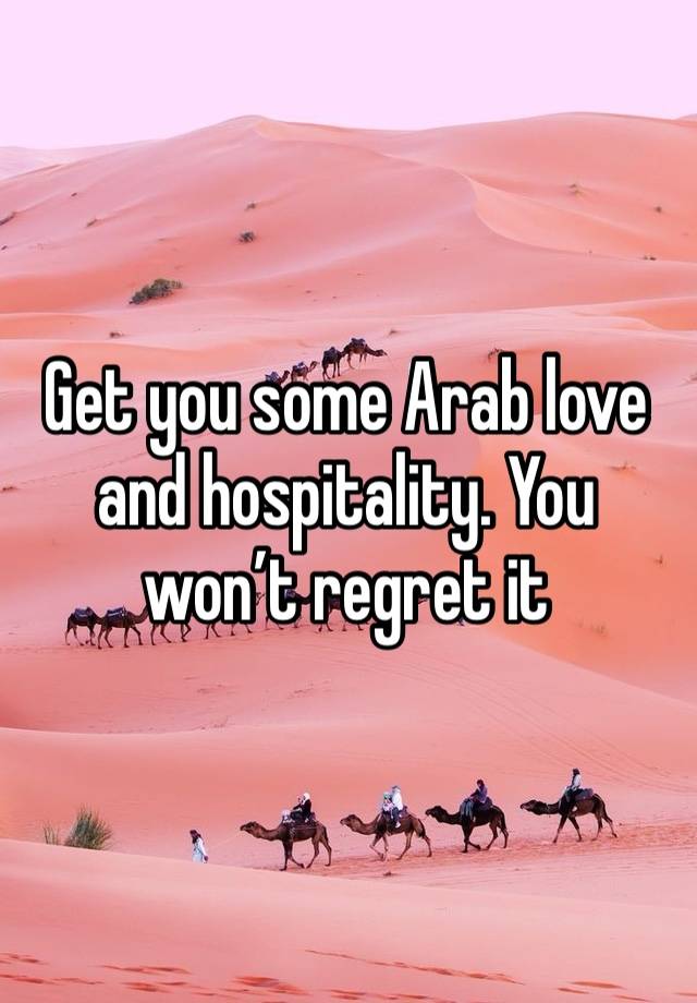 Get you some Arab love and hospitality. You won’t regret it 