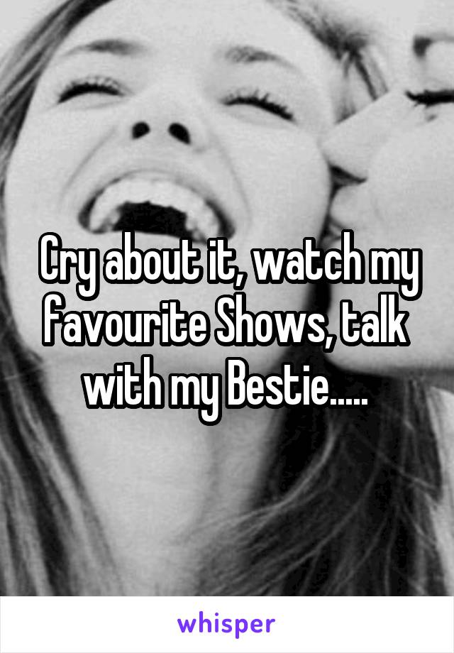 Cry about it, watch my favourite Shows, talk  with my Bestie..... 