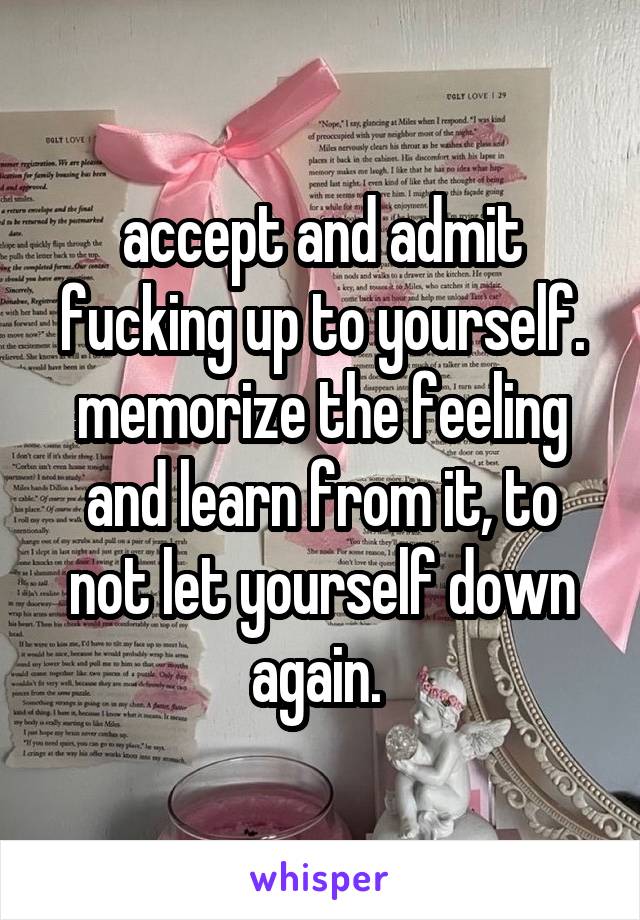 accept and admit fucking up to yourself. memorize the feeling and learn from it, to not let yourself down again. 