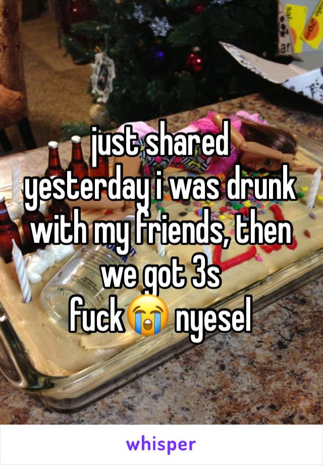 just shared
yesterday i was drunk with my friends, then we got 3s
fuck😭 nyesel