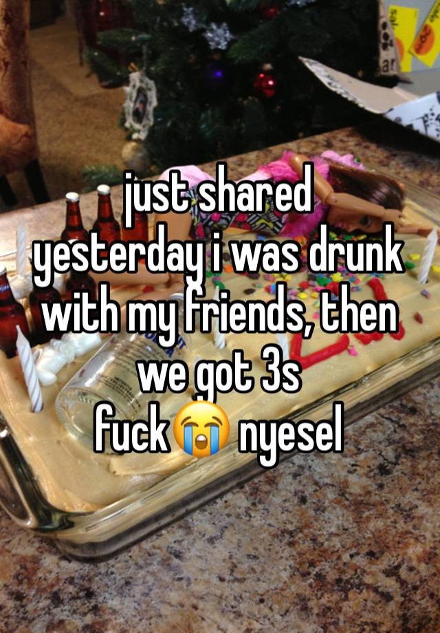 just shared
yesterday i was drunk with my friends, then we got 3s
fuck😭 nyesel