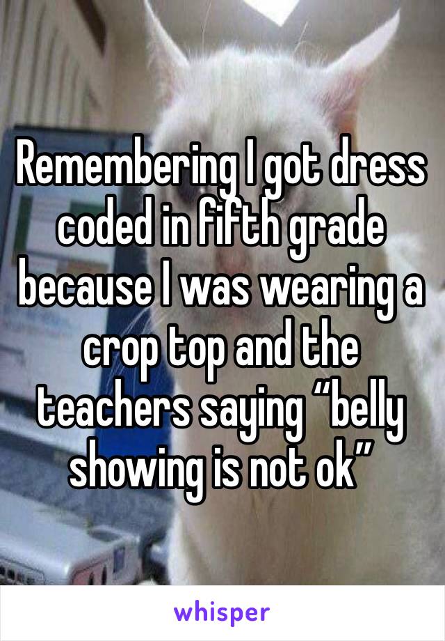 Remembering I got dress coded in fifth grade because I was wearing a crop top and the teachers saying “belly showing is not ok”