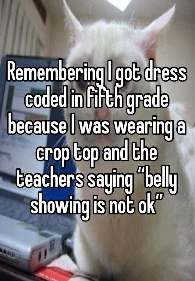 Remembering I got dress coded in fifth grade because I was wearing a crop top and the teachers saying “belly showing is not ok”