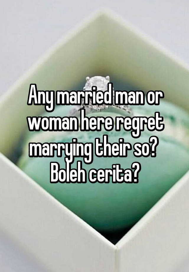 Any married man or woman here regret marrying their so? 
Boleh cerita?