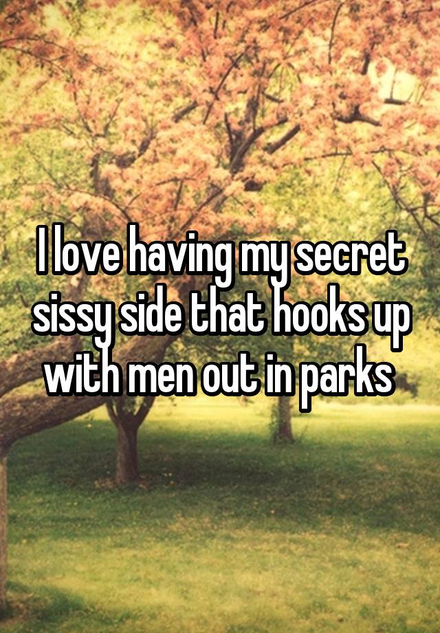 I love having my secret sissy side that hooks up with men out in parks 