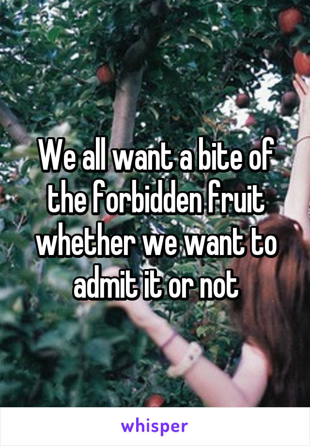 We all want a bite of the forbidden fruit whether we want to admit it or not