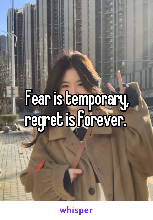 Fear is temporary, regret is forever. 