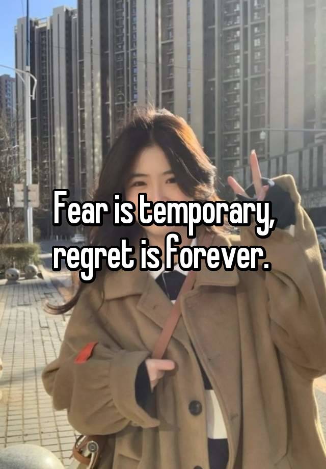 Fear is temporary, regret is forever. 