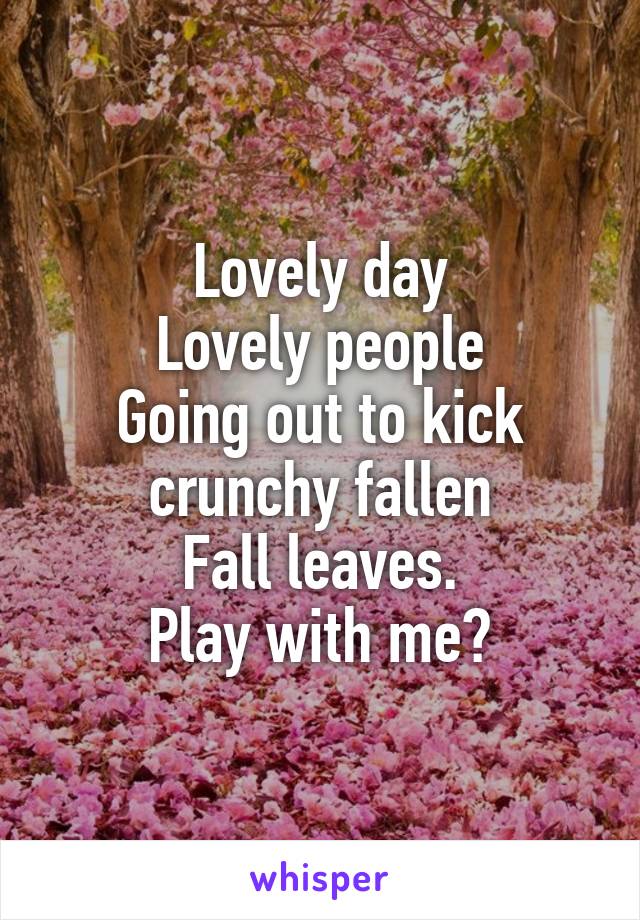 Lovely day
Lovely people
Going out to kick crunchy fallen
Fall leaves.
Play with me?