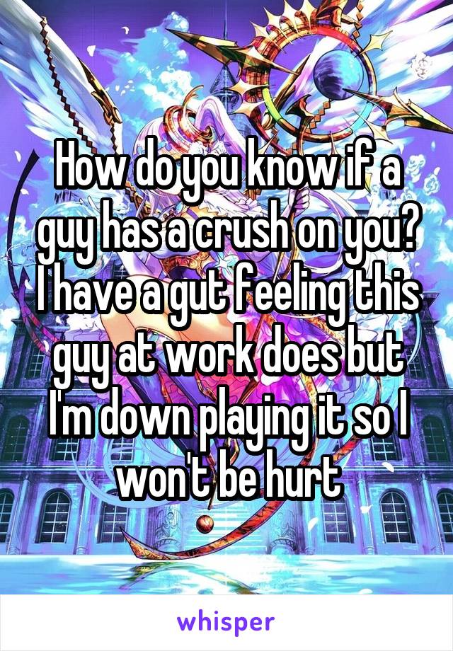 How do you know if a guy has a crush on you? I have a gut feeling this guy at work does but I'm down playing it so I won't be hurt