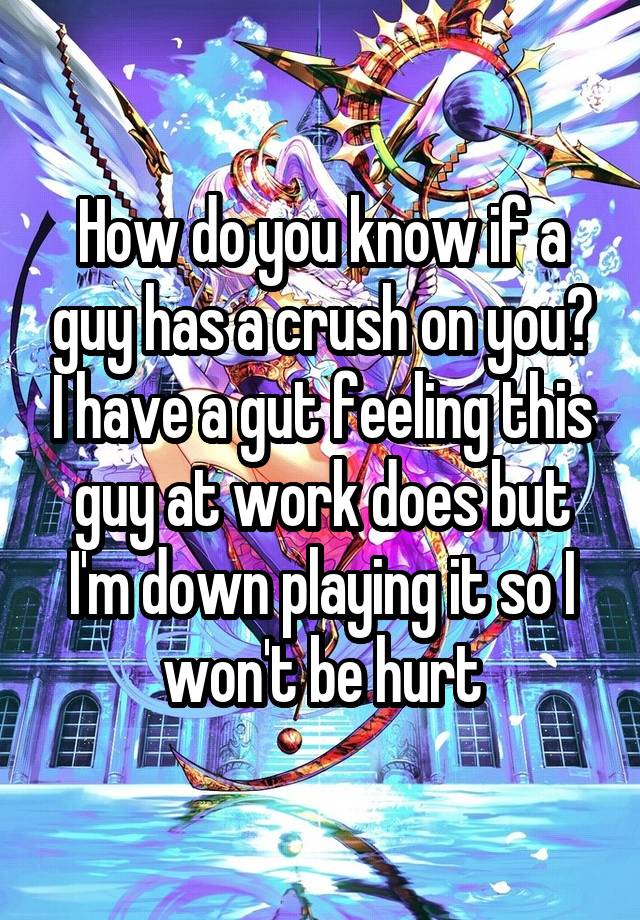 How do you know if a guy has a crush on you? I have a gut feeling this guy at work does but I'm down playing it so I won't be hurt