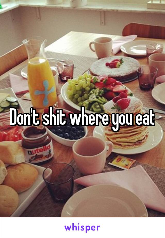 Don't shit where you eat